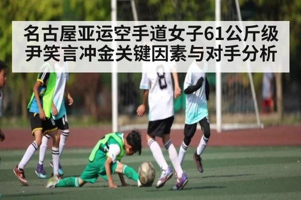 名古屋亚运空手道女子61公斤级尹笑言冲金关键因素与对手分析（kaiyun）