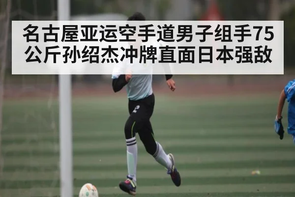 名古屋亚运空手道男子组手75公斤孙绍杰冲牌直面日本强敌（kaiyun）