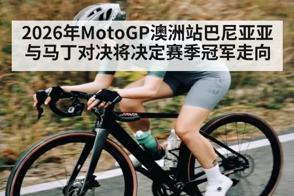 2026年MotoGP澳洲站巴尼亚亚与马丁对决将决定赛季冠军走向（kaiyun）