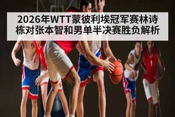 2026年WTT蒙彼利埃冠军赛林诗栋对张本智和男单半决赛胜负解析（kaiyun）