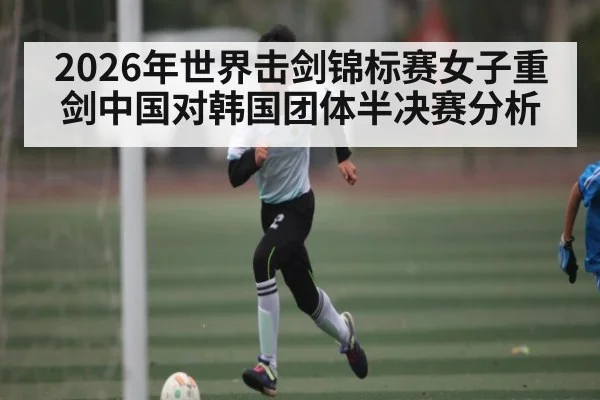 2026年世界击剑锦标赛女子重剑中国对韩国团体半决赛分析（kaiyun）